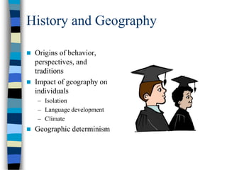 History and Geography
 Origins of behavior,
perspectives, and
traditions
 Impact of geography on
individuals
– Isolation
– Language development
– Climate
 Geographic determinism
 