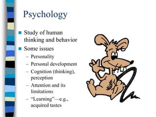 Psychology
 Study of human
thinking and behavior
 Some issues
– Personality
– Personal development
– Cognition (thinking),
perception
– Attention and its
limitations
– “Learning”—e.g.,
acquired tastes
 