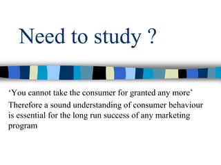 Need to study ?
‘You cannot take the consumer for granted any more’
Therefore a sound understanding of consumer behaviour
is essential for the long run success of any marketing
program
 