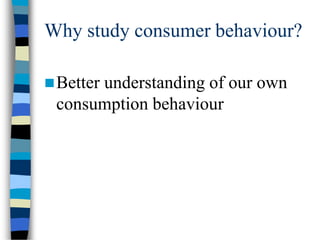 Why study consumer behaviour?
Better understanding of our own
consumption behaviour
 