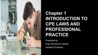 Chapter 1
INTRODUCTION TO
CPE LAWS AND
PROFESSIONAL
PRACTICE
Presented by:
Engr. Romano A. Gabrillo
Assistant Professor
 