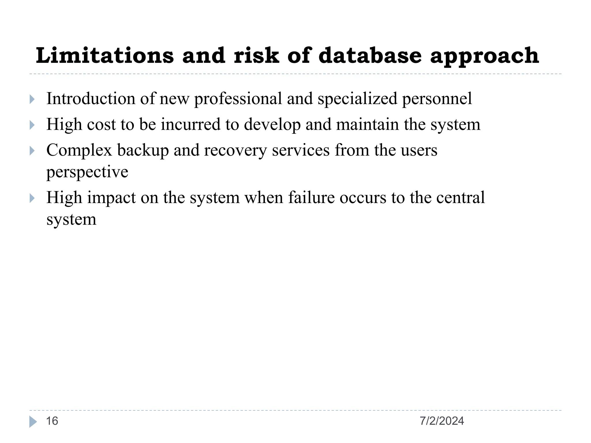 Limitations and risk of database approach 7/2/2024 16  Introduction of new professional and specialized personnel  High cost to be incurred to develop and maintain the system  Complex backup and recovery services from the users perspective  High impact on the system when failure occurs to the central system 