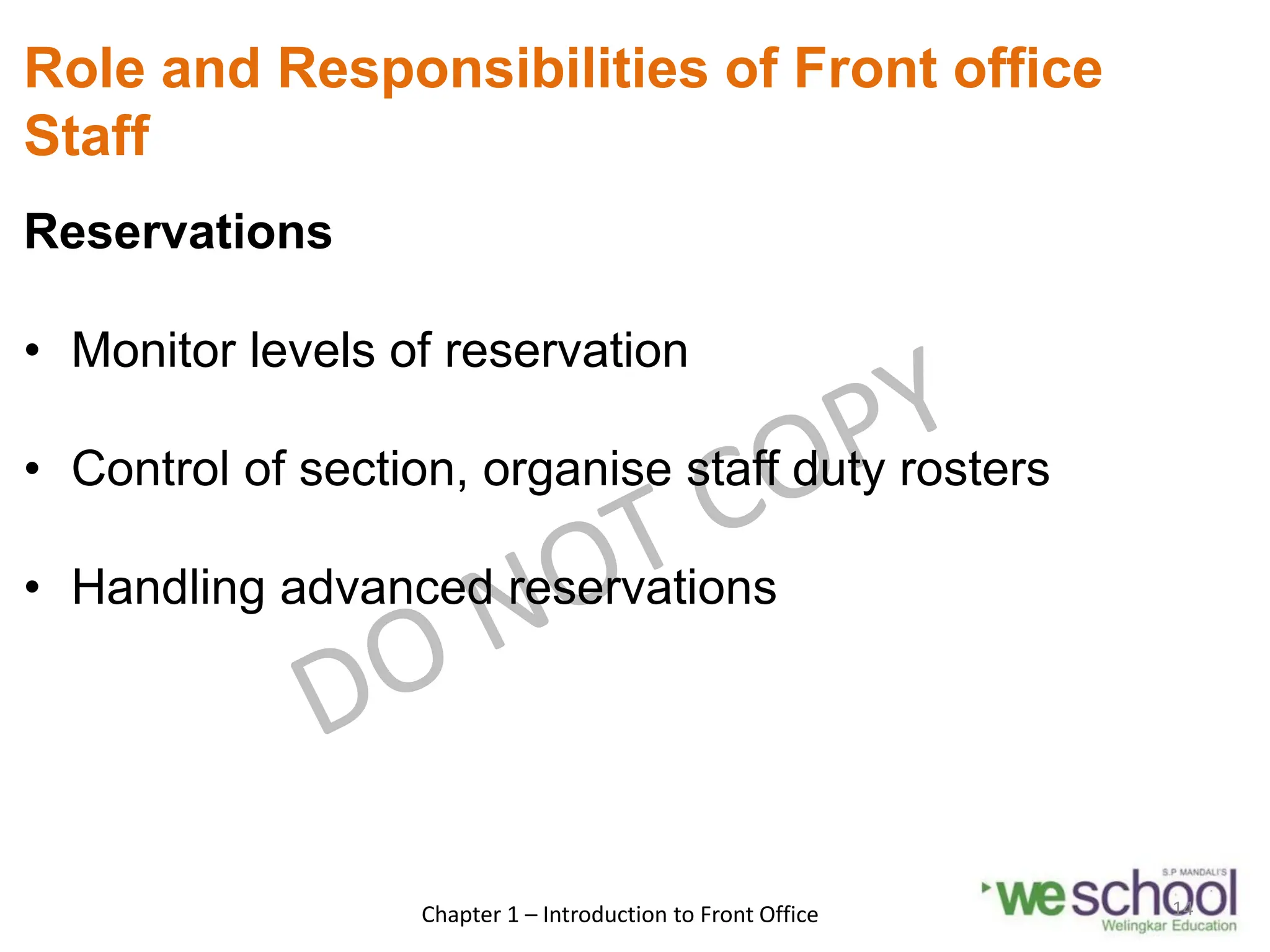 Role and Responsibilities of Front office
Staff
Reservations
• Monitor levels of reservation
• Control of section, organise staff duty rosters
• Handling advanced reservations
Chapter 1 – Introduction to Front Office 14
 