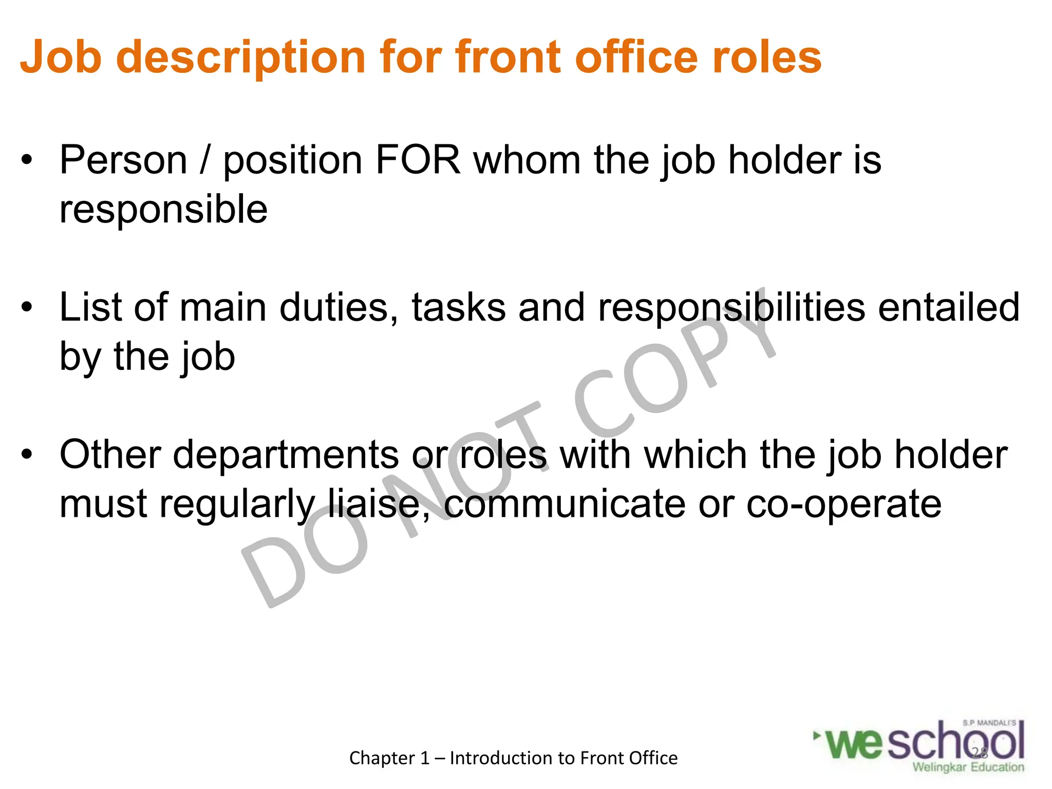 Job description for front office roles
• Person / position FOR whom the job holder is
responsible
• List of main duties, tasks and responsibilities entailed
by the job
• Other departments or roles with which the job holder
must regularly liaise, communicate or co-operate
Chapter 1 – Introduction to Front Office 28
 