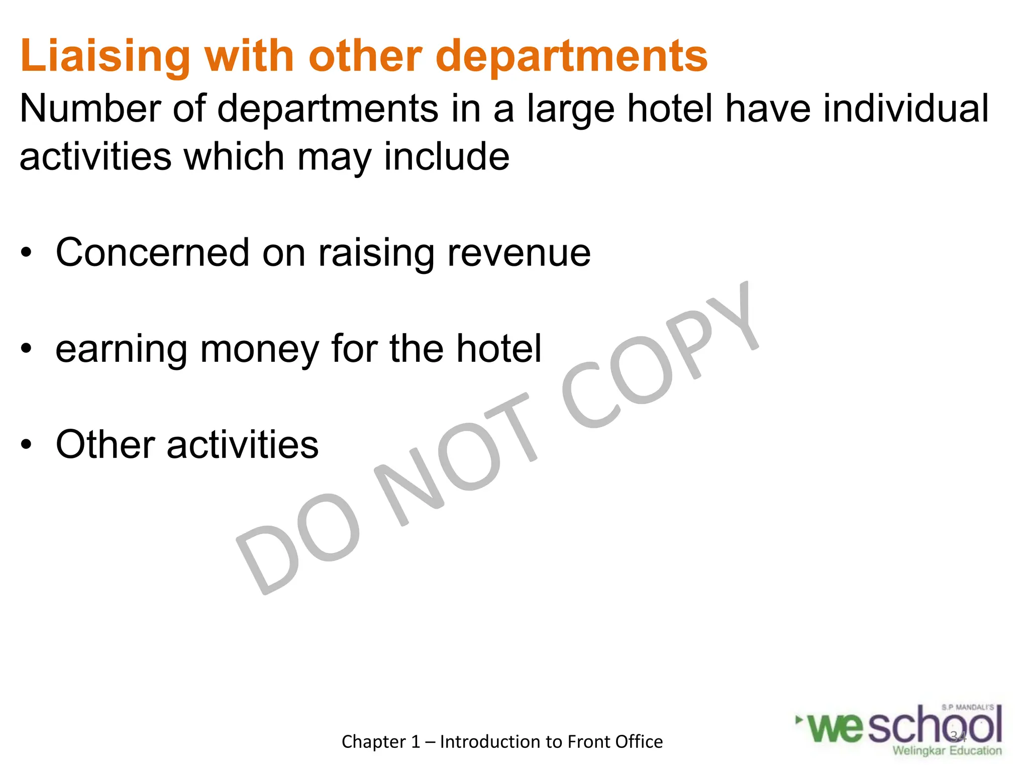 Liaising with other departments
Number of departments in a large hotel have individual
activities which may include
• Concerned on raising revenue
• earning money for the hotel
• Other activities
Chapter 1 – Introduction to Front Office 34
 