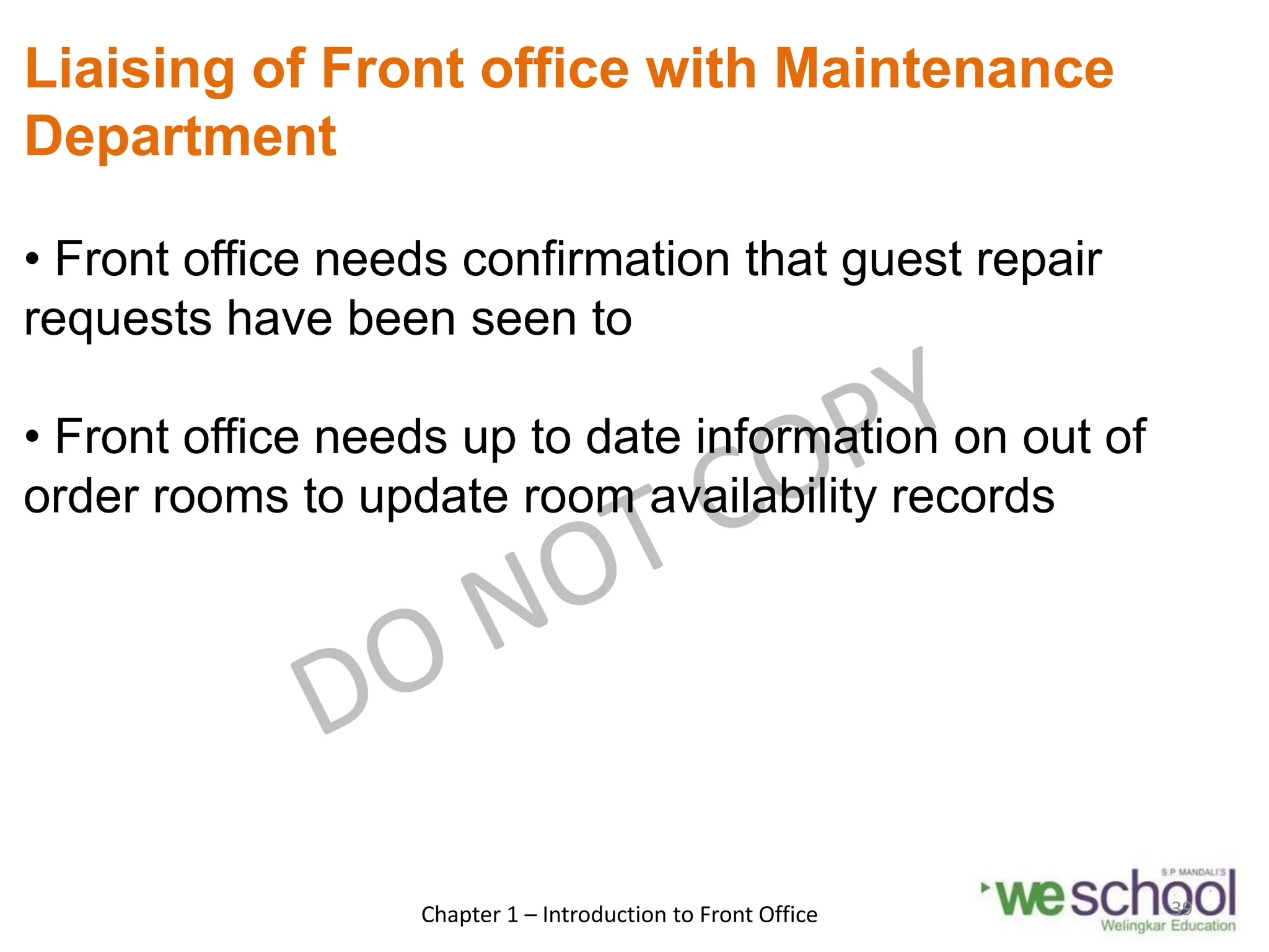Liaising of Front office with Maintenance
Department
• Front office needs confirmation that guest repair
requests have been seen to
• Front office needs up to date information on out of
order rooms to update room availability records
Chapter 1 – Introduction to Front Office 39
 
