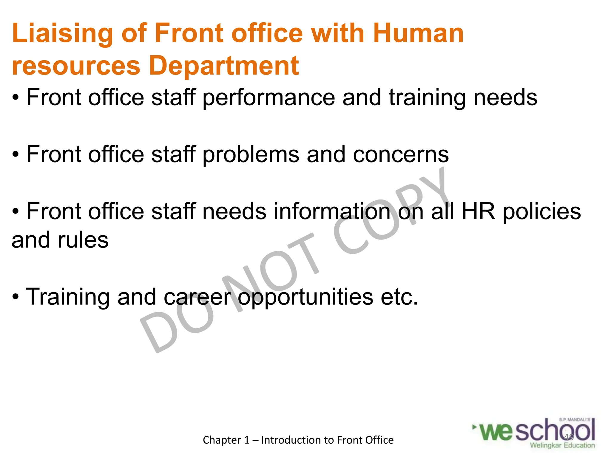 Liaising of Front office with Human
resources Department
• Front office staff performance and training needs
• Front office staff problems and concerns
• Front office staff needs information on all HR policies
and rules
• Training and career opportunities etc.
Chapter 1 – Introduction to Front Office 49
 
