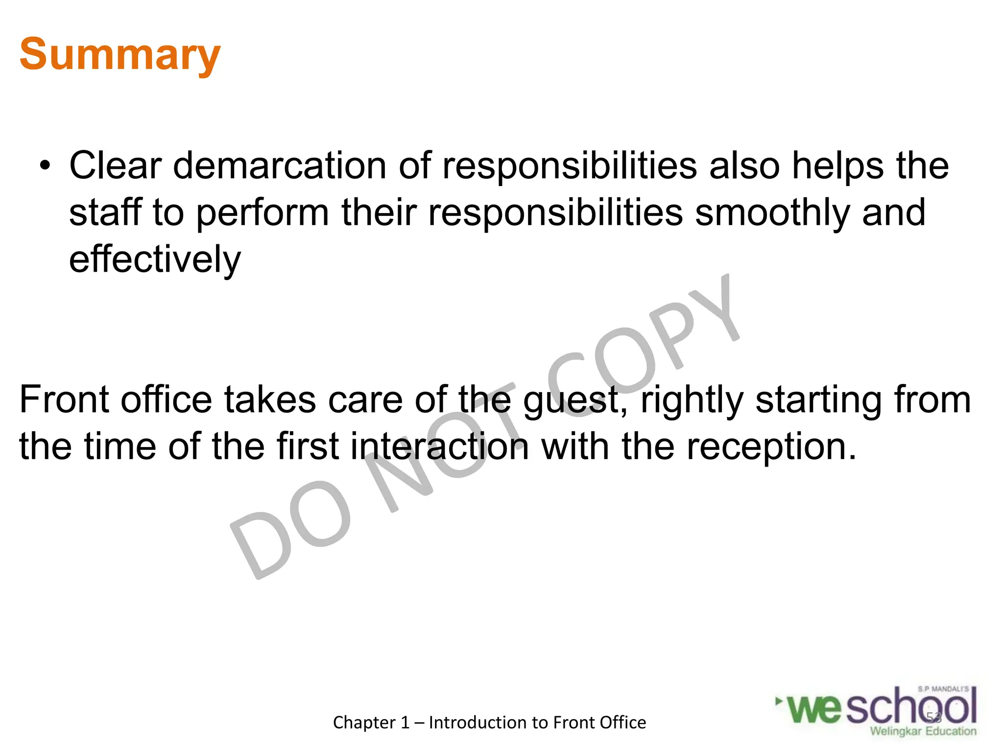 Summary
• Clear demarcation of responsibilities also helps the
staff to perform their responsibilities smoothly and
effectively
Front office takes care of the guest, rightly starting from
the time of the first interaction with the reception.
Chapter 1 – Introduction to Front Office 53
 