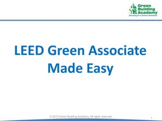 LEED Green Associate
Made Easy
1© 2015 Green Building Academy. All rights reserved.
 
