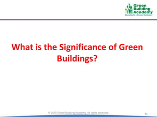 What is the Significance of Green
Buildings?
14© 2015 Green Building Academy. All rights reserved.
 