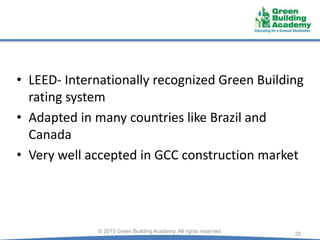 • LEED- Internationally recognized Green Building
rating system
• Adapted in many countries like Brazil and
Canada
• Very well accepted in GCC construction market
25© 2015 Green Building Academy. All rights reserved.
 