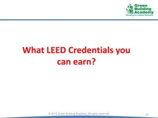 What LEED Credentials you
can earn?
27© 2015 Green Building Academy. All rights reserved.
 