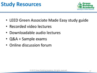 Study Resources
• LEED Green Associate Made Easy study guide
• Recorded video lectures
• Downloadable audio lectures
• Q&A + Sample exams
• Online discussion forum
37© 2015 Green Building Academy. All rights reserved.
 