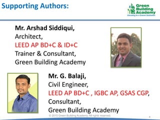 Supporting Authors:
4© 2015 Green Building Academy. All rights reserved.
Mr. Arshad Siddiqui,
Architect,
LEED AP BD+C & ID+C
Trainer & Consultant,
Green Building Academy
Mr. G. Balaji,
Civil Engineer,
LEED AP BD+C , IGBC AP, GSAS CGP,
Consultant,
Green Building Academy
 