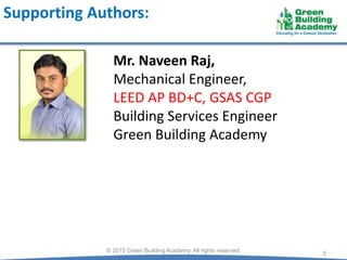 Supporting Authors:
5© 2015 Green Building Academy. All rights reserved.
Mr. Naveen Raj,
Mechanical Engineer,
LEED AP BD+C, GSAS CGP
Building Services Engineer
Green Building Academy
 