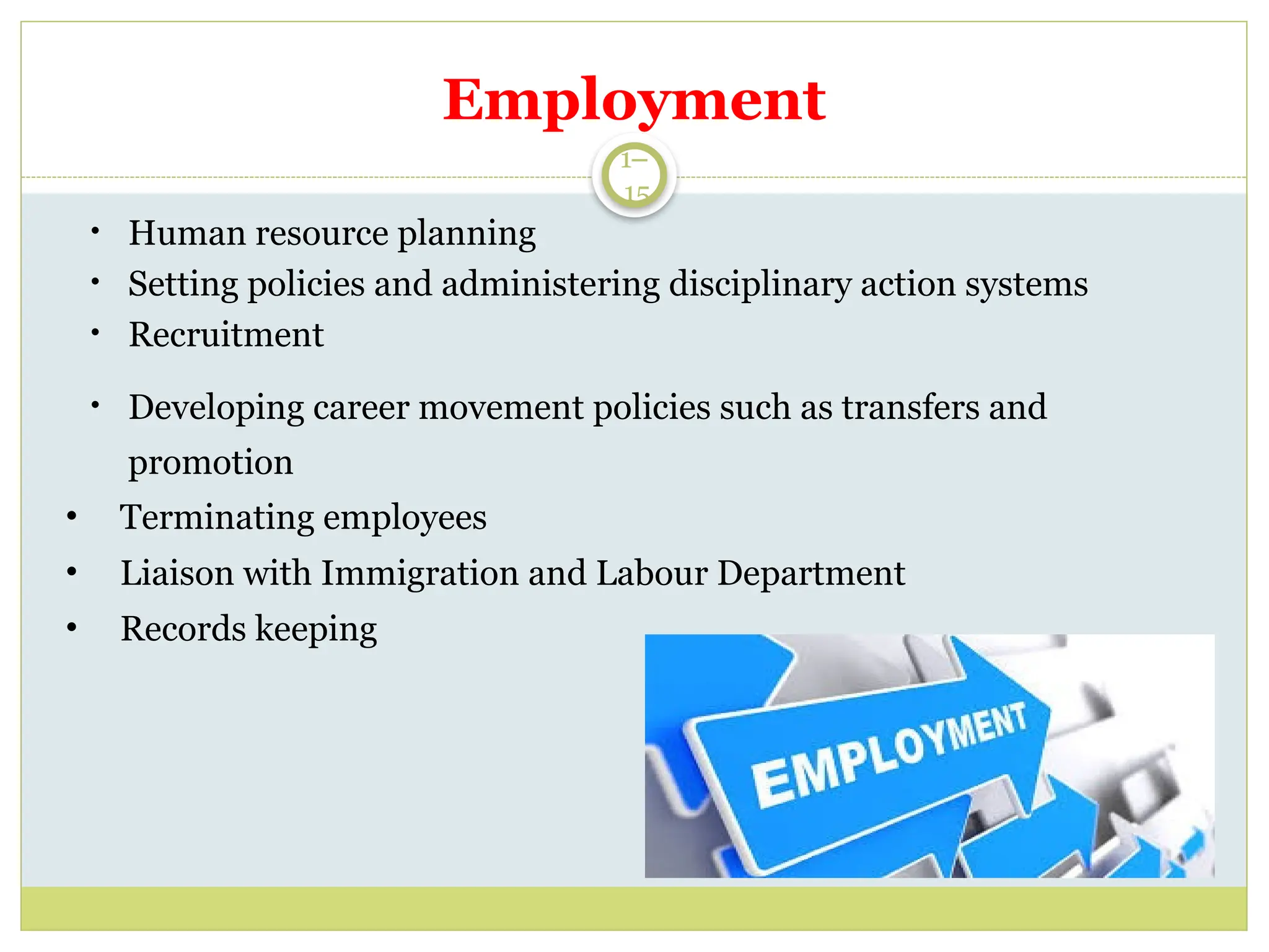 1–
15
Employment
• Human resource planning
• Setting policies and administering disciplinary action systems
• Recruitment
• Developing career movement policies such as transfers and
promotion
• Terminating employees
• Liaison with Immigration and Labour Department
• Records keeping
 