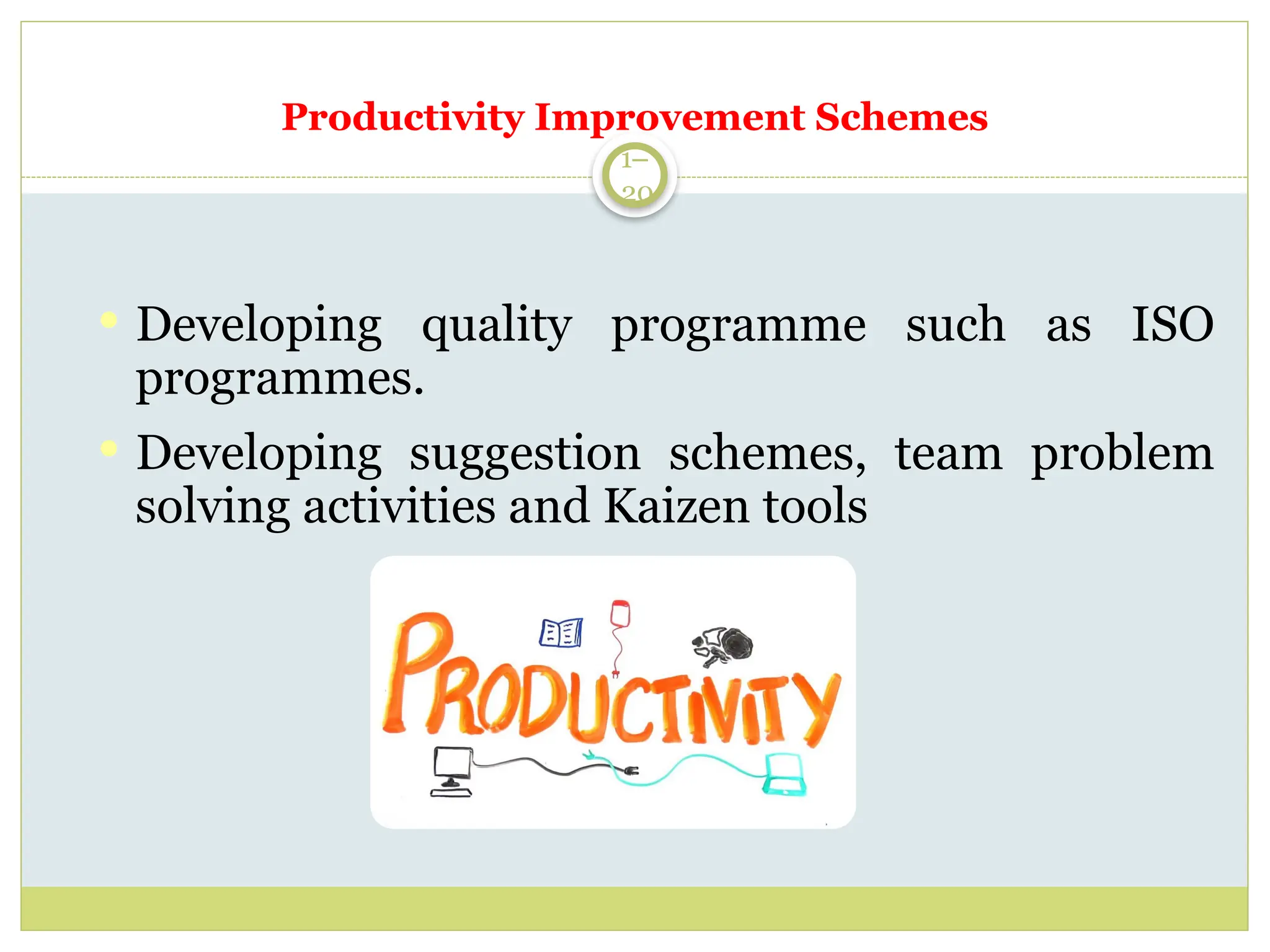1–
20
 Developing quality programme such as ISO
programmes.
 Developing suggestion schemes, team problem
solving activities and Kaizen tools
Productivity Improvement Schemes
 