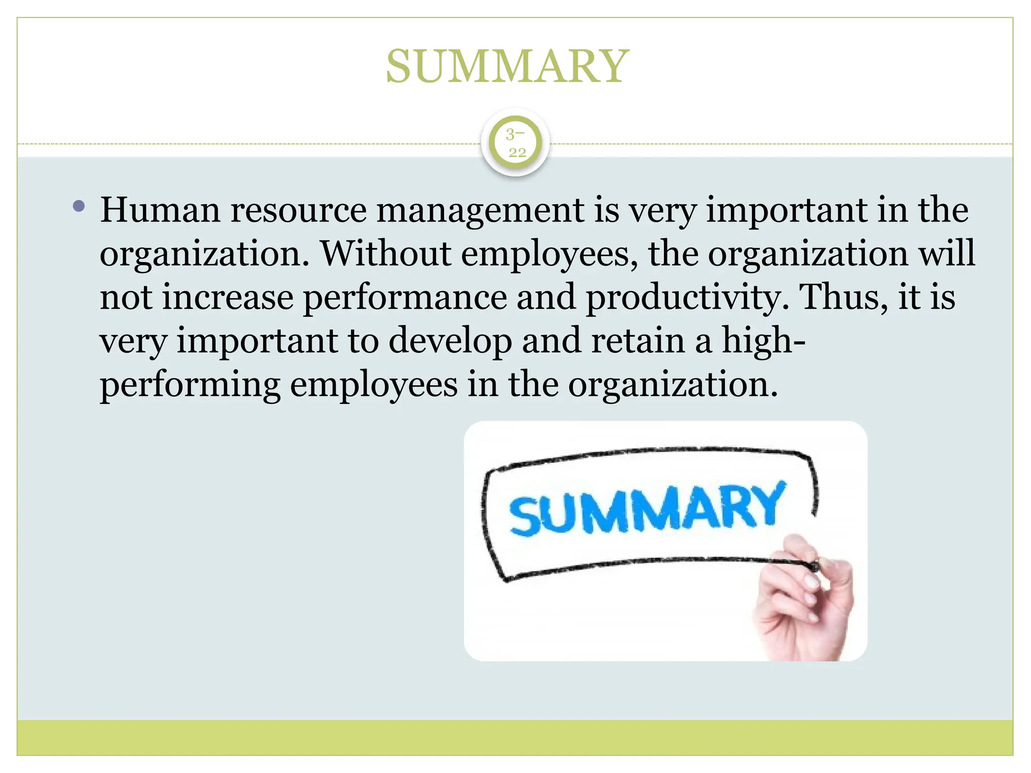 SUMMARY
 Human resource management is very important in the
organization. Without employees, the organization will
not increase performance and productivity. Thus, it is
very important to develop and retain a high-
performing employees in the organization.
3–
22
 