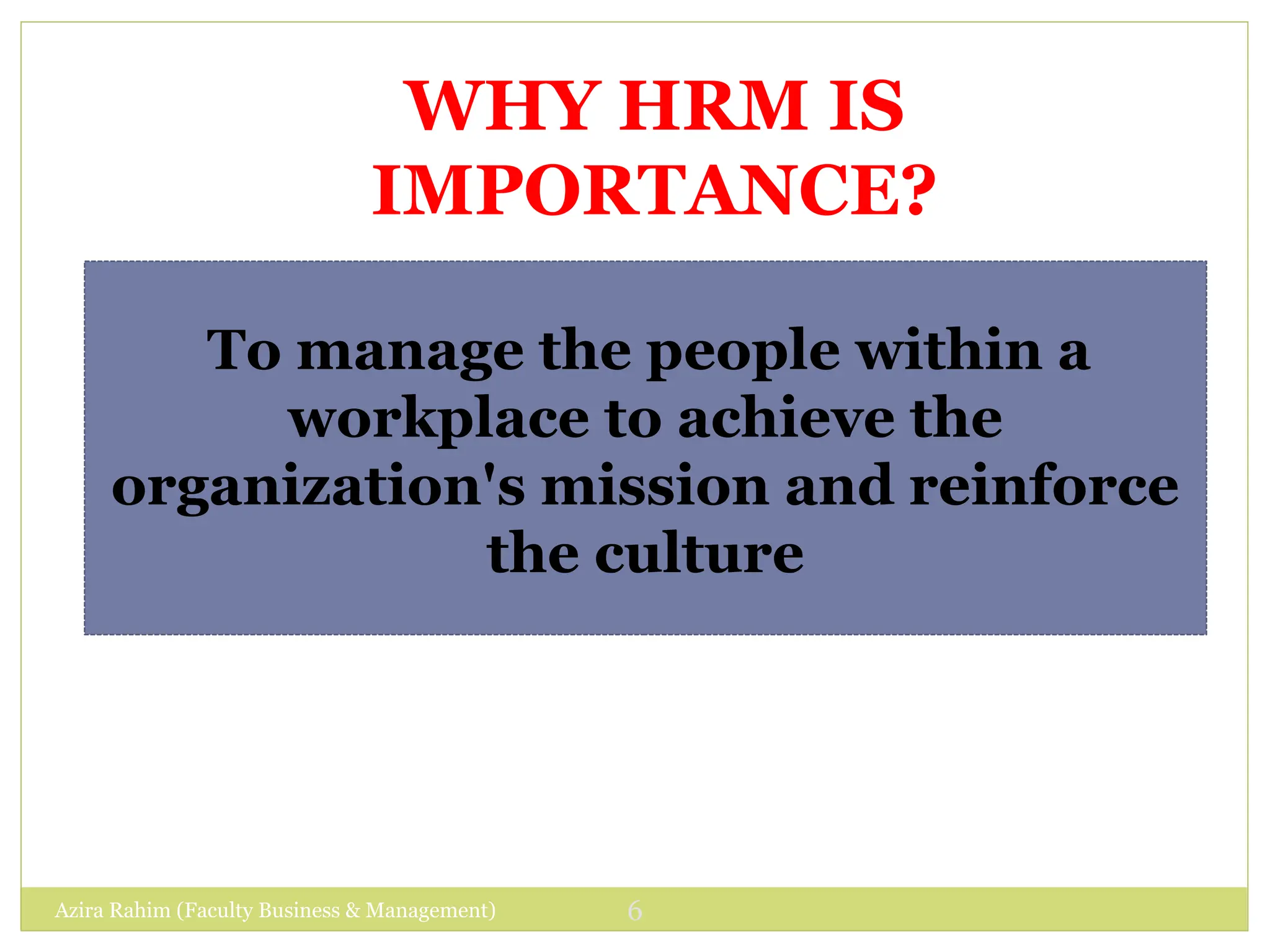 Azira Rahim (Faculty Business & Management) 6
WHY HRM IS
IMPORTANCE?
To manage the people within a
workplace to achieve the
organization's mission and reinforce
the culture
 