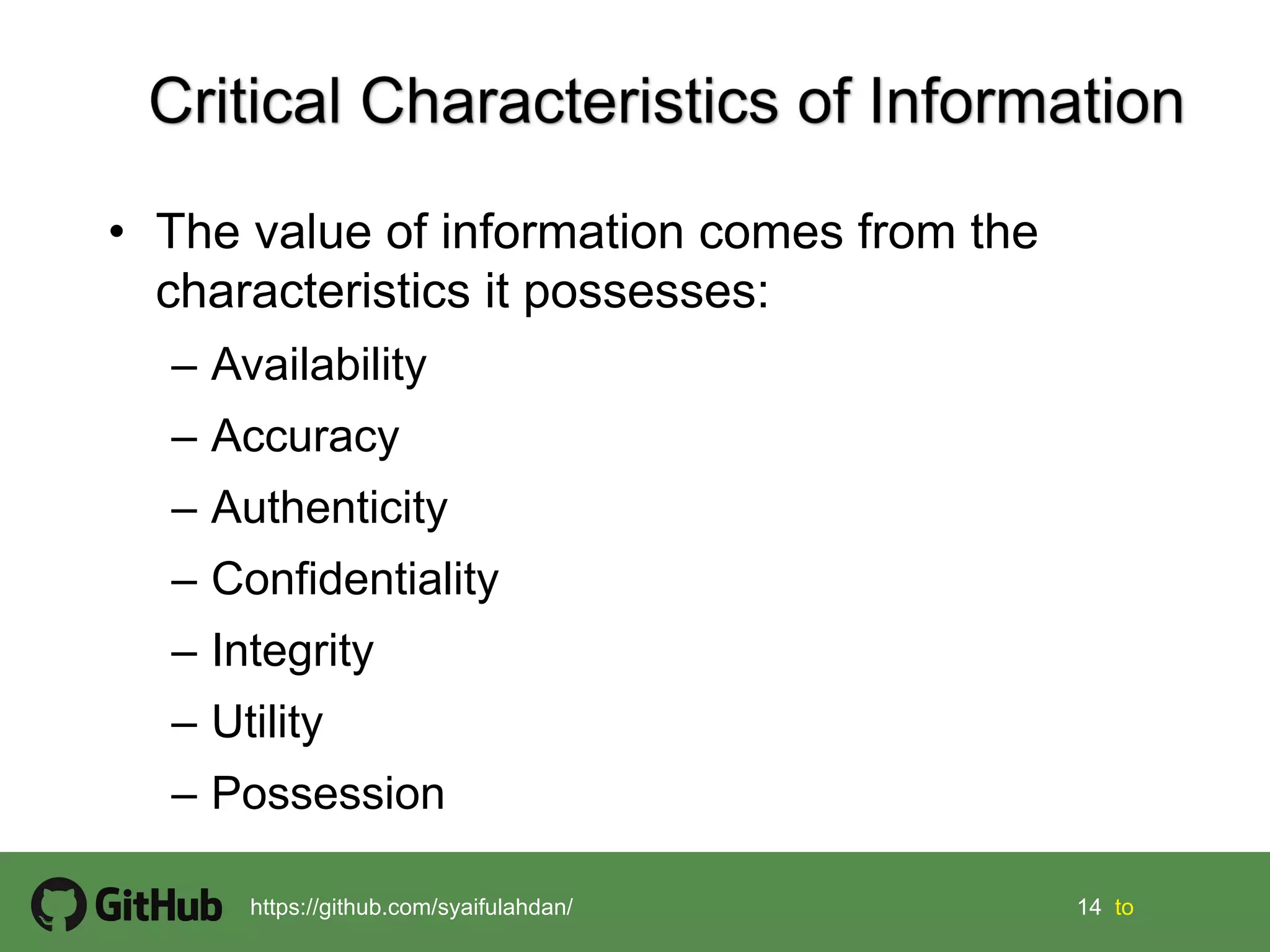 14 14 tohttps://github.com/syaifulahdan/
• The value of information comes from the
characteristics it possesses:
– Availability
– Accuracy
– Authenticity
– Confidentiality
– Integrity
– Utility
– Possession
 