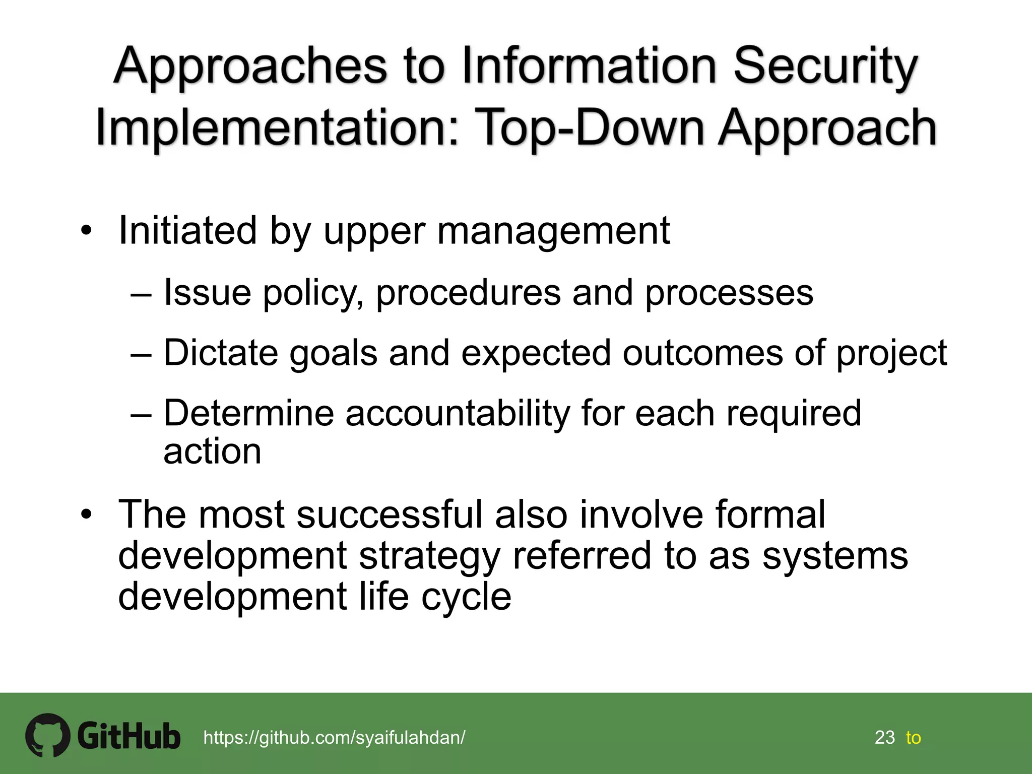 23 23 tohttps://github.com/syaifulahdan/
• Initiated by upper management
– Issue policy, procedures and processes
– Dictate goals and expected outcomes of project
– Determine accountability for each required
action
• The most successful also involve formal
development strategy referred to as systems
development life cycle
 