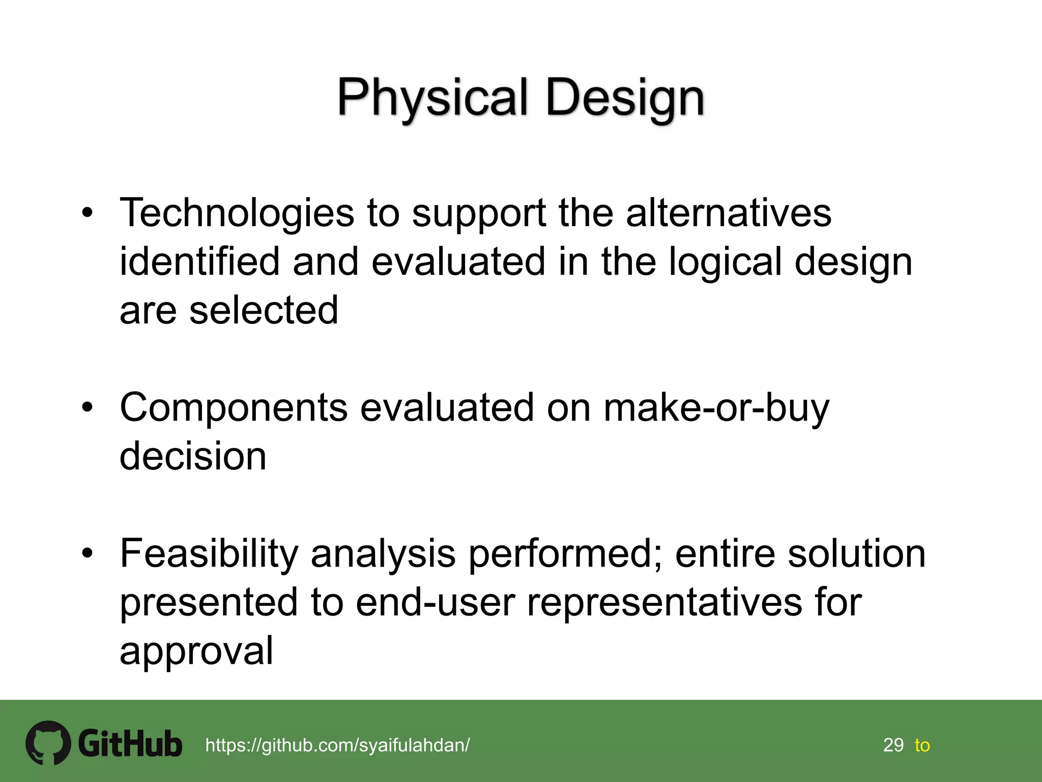 29 29 tohttps://github.com/syaifulahdan/
• Technologies to support the alternatives
identified and evaluated in the logical design
are selected
• Components evaluated on make-or-buy
decision
• Feasibility analysis performed; entire solution
presented to end-user representatives for
approval
 