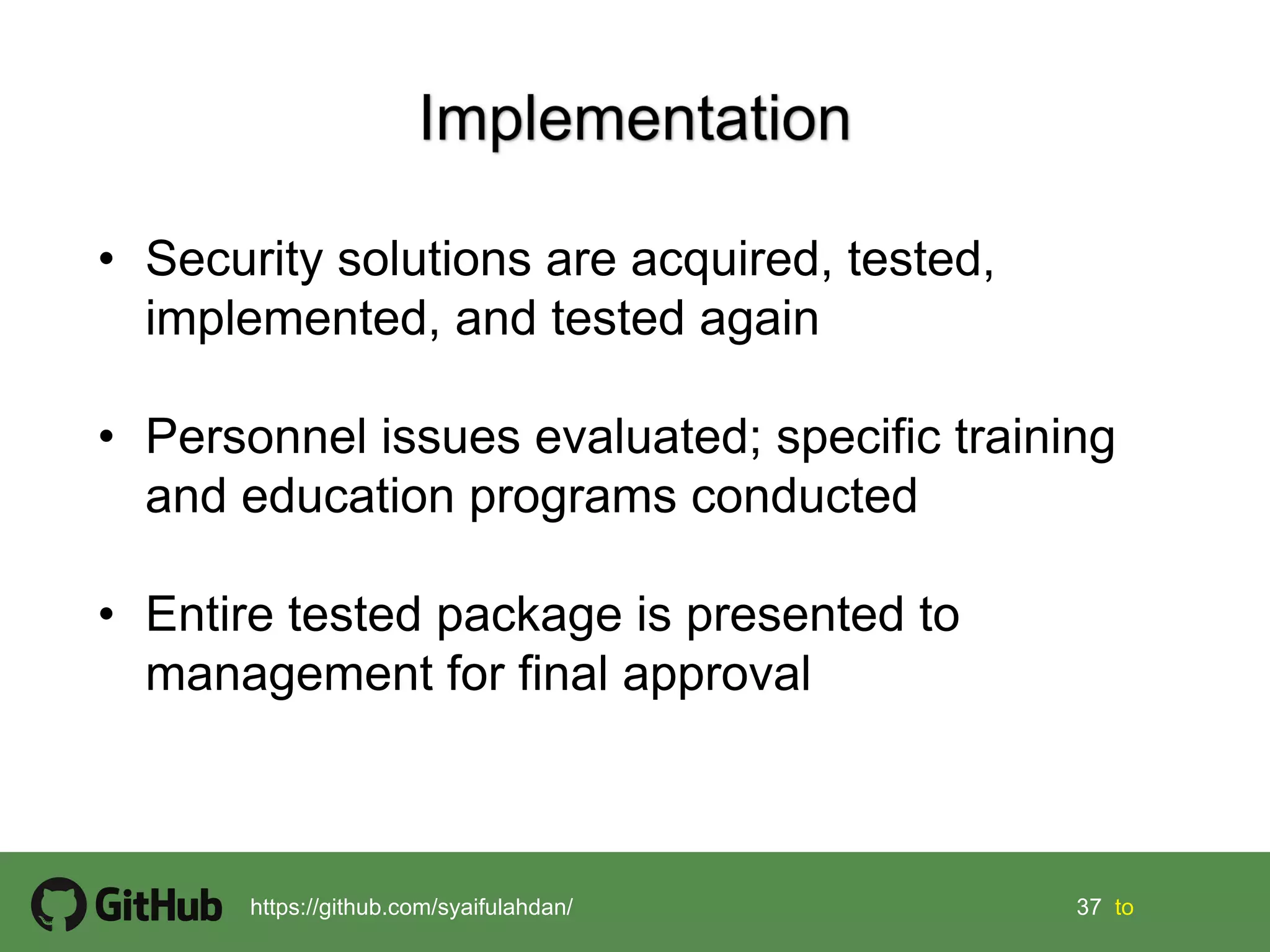 37 37 tohttps://github.com/syaifulahdan/
• Security solutions are acquired, tested,
implemented, and tested again
• Personnel issues evaluated; specific training
and education programs conducted
• Entire tested package is presented to
management for final approval
 