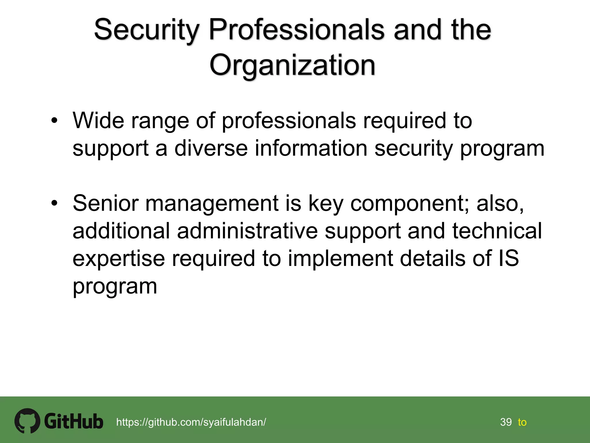 39 39 tohttps://github.com/syaifulahdan/
• Wide range of professionals required to
support a diverse information security program
• Senior management is key component; also,
additional administrative support and technical
expertise required to implement details of IS
program
 