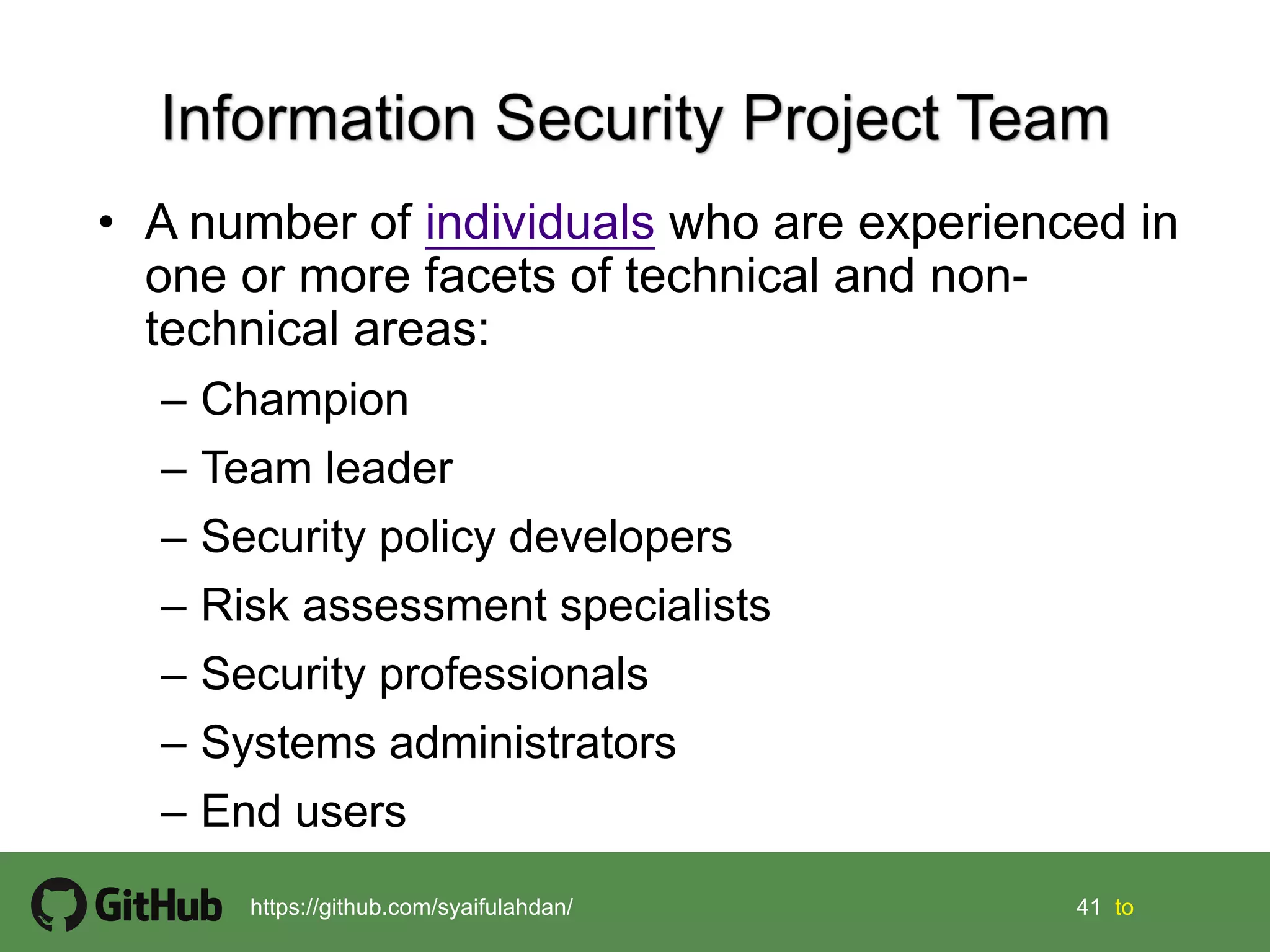 41 41 tohttps://github.com/syaifulahdan/
• A number of individuals who are experienced in
one or more facets of technical and non-
technical areas:
– Champion
– Team leader
– Security policy developers
– Risk assessment specialists
– Security professionals
– Systems administrators
– End users
 