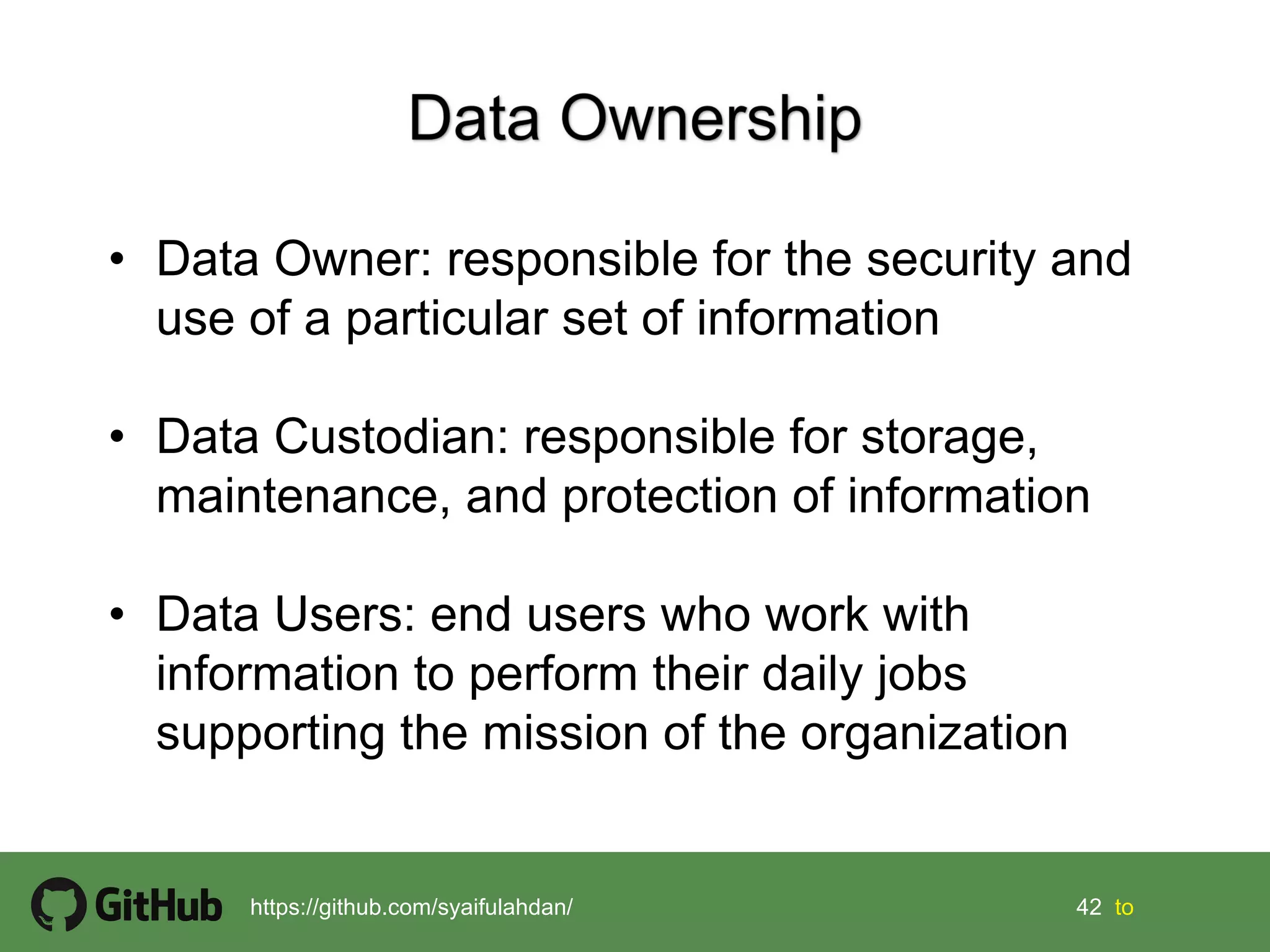 42 42 tohttps://github.com/syaifulahdan/
• Data Owner: responsible for the security and
use of a particular set of information
• Data Custodian: responsible for storage,
maintenance, and protection of information
• Data Users: end users who work with
information to perform their daily jobs
supporting the mission of the organization
 