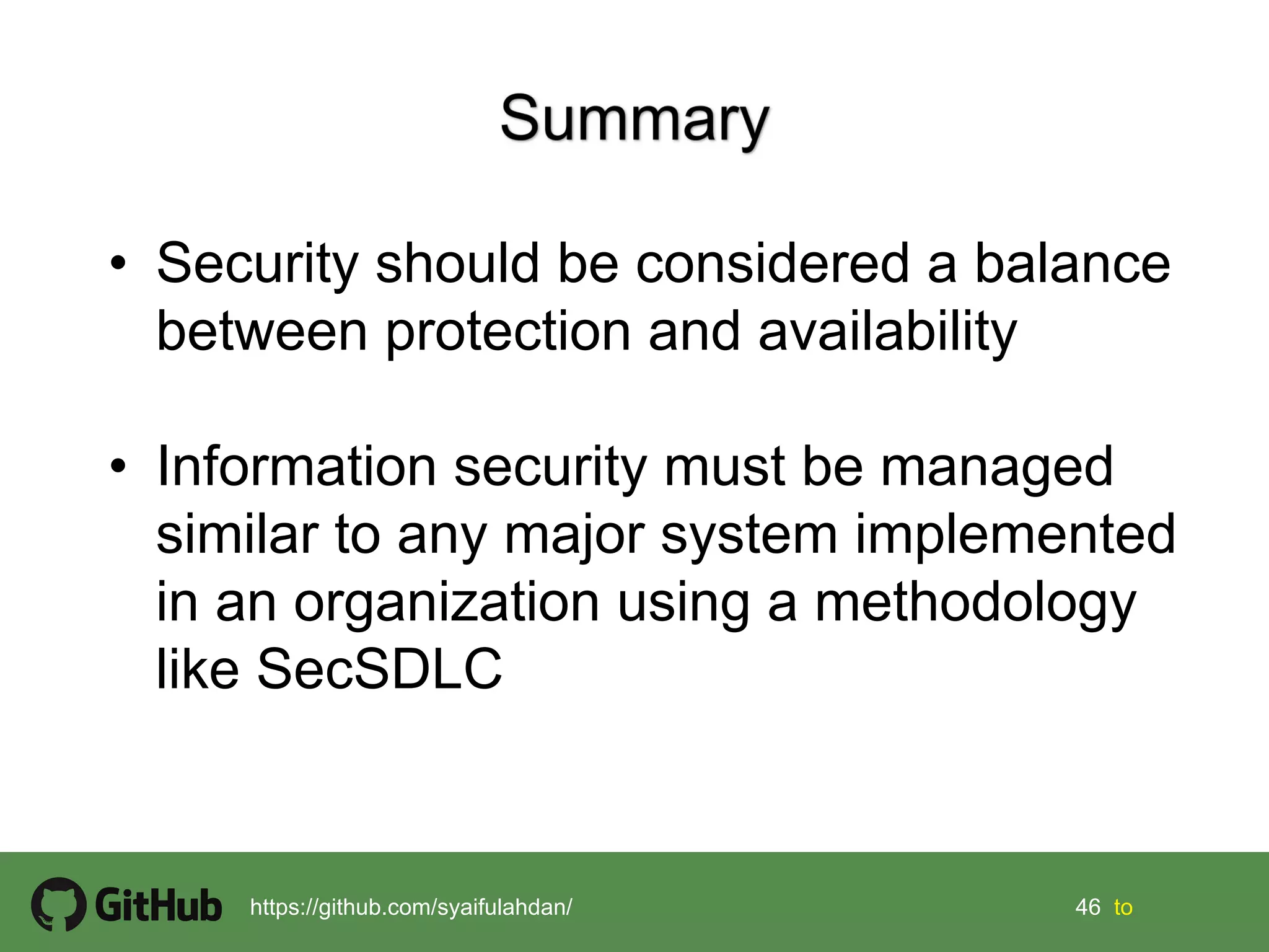 46 46 tohttps://github.com/syaifulahdan/
• Security should be considered a balance
between protection and availability
• Information security must be managed
similar to any major system implemented
in an organization using a methodology
like SecSDLC
 