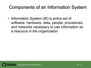 16 16 tohttps://github.com/syaifulahdan/
• Information System (IS) is entire set of
software, hardware, data, people, procedures,
and networks necessary to use information as
a resource in the organization
 