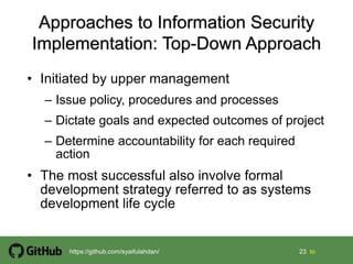 23 23 tohttps://github.com/syaifulahdan/
• Initiated by upper management
– Issue policy, procedures and processes
– Dictate goals and expected outcomes of project
– Determine accountability for each required
action
• The most successful also involve formal
development strategy referred to as systems
development life cycle
 