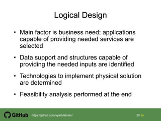 28 28 tohttps://github.com/syaifulahdan/
• Main factor is business need; applications
capable of providing needed services are
selected
• Data support and structures capable of
providing the needed inputs are identified
• Technologies to implement physical solution
are determined
• Feasibility analysis performed at the end
 
