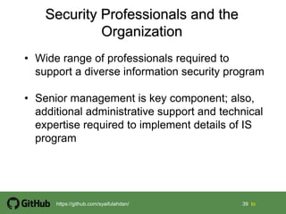 39 39 tohttps://github.com/syaifulahdan/
• Wide range of professionals required to
support a diverse information security program
• Senior management is key component; also,
additional administrative support and technical
expertise required to implement details of IS
program
 