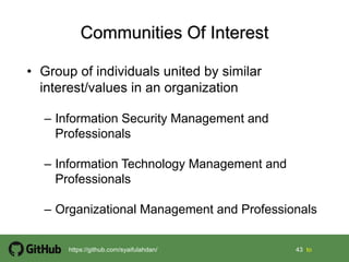 43 43 tohttps://github.com/syaifulahdan/
• Group of individuals united by similar
interest/values in an organization
– Information Security Management and
Professionals
– Information Technology Management and
Professionals
– Organizational Management and Professionals
 