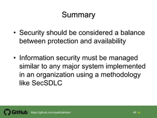 46 46 tohttps://github.com/syaifulahdan/
• Security should be considered a balance
between protection and availability
• Information security must be managed
similar to any major system implemented
in an organization using a methodology
like SecSDLC
 