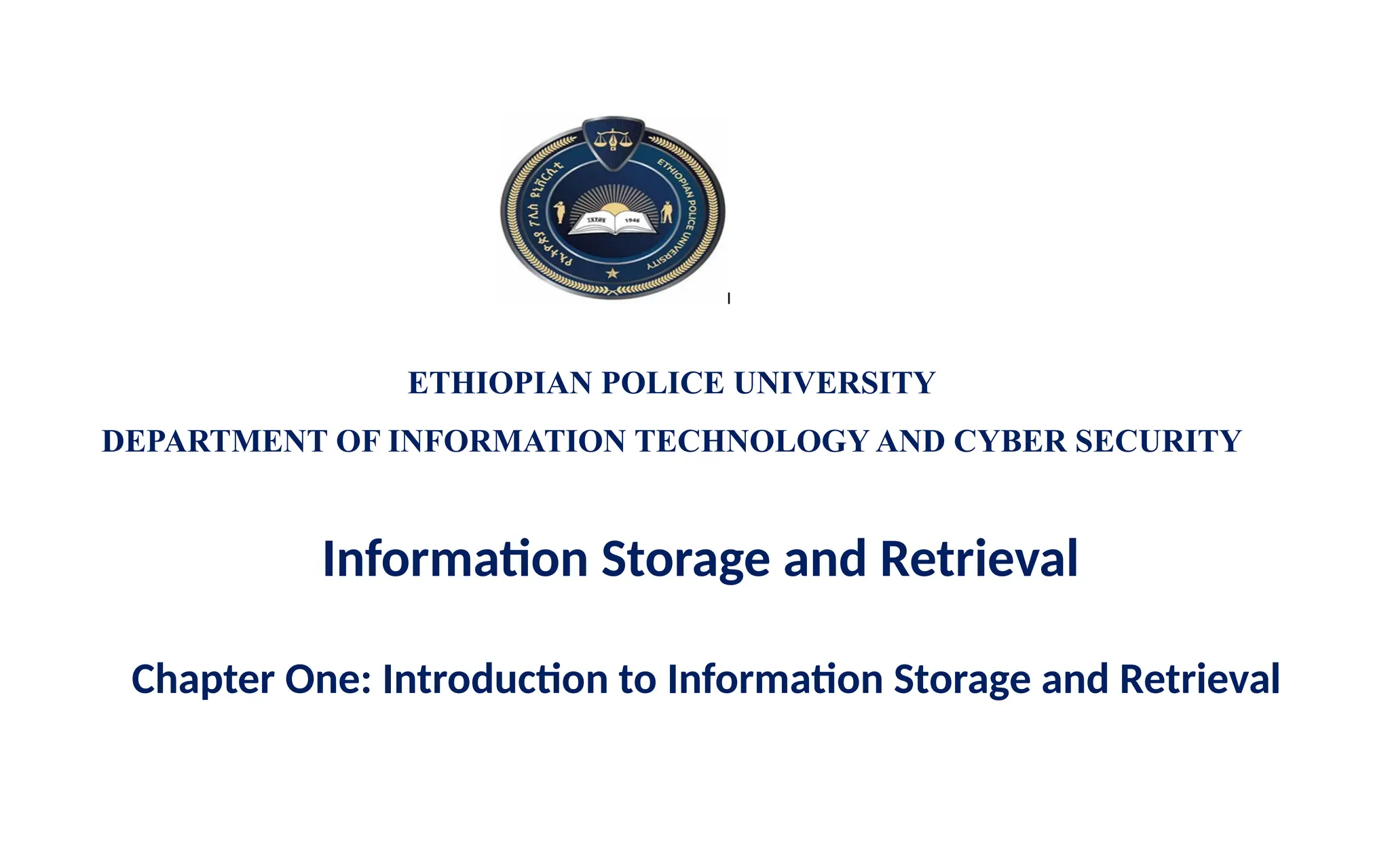 ETHIOPIAN POLICE UNIVERSITY
DEPARTMENT OF INFORMATION TECHNOLOGY AND CYBER SECURITY
Information Storage and Retrieval
Chapter One: Introduction to Information Storage and Retrieval
 