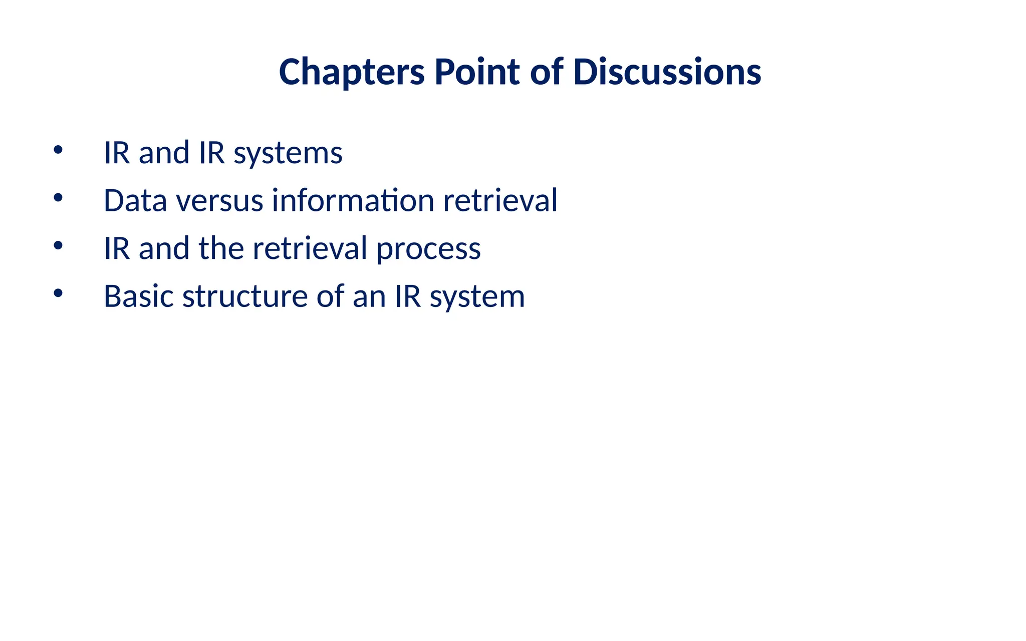 Chapters Point of Discussions
• IR and IR systems
• Data versus information retrieval
• IR and the retrieval process
• Basic structure of an IR system
 
