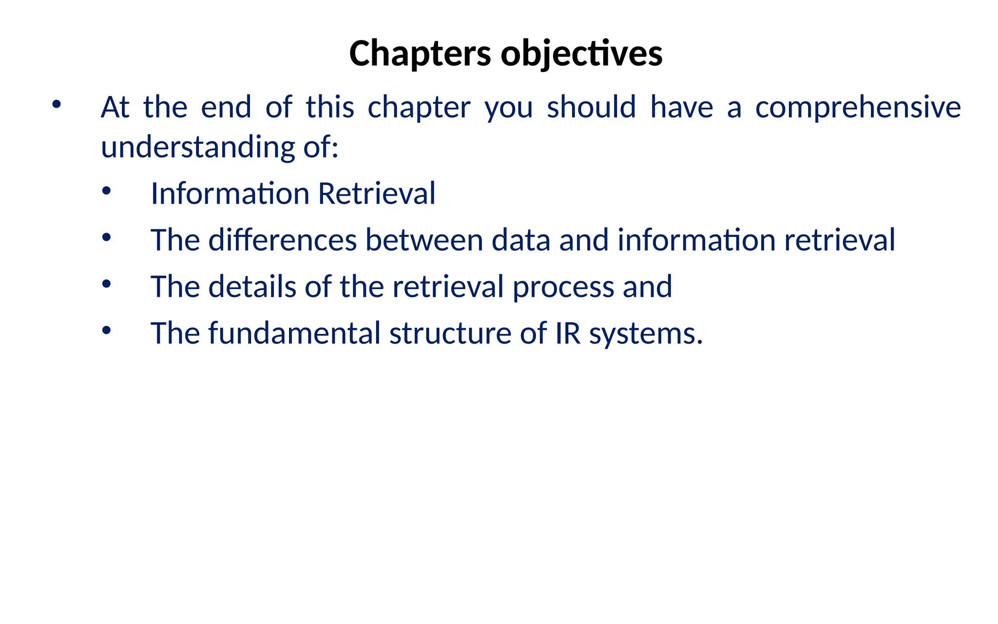 Chapters objectives
• At the end of this chapter you should have a comprehensive
understanding of:
• Information Retrieval
• The differences between data and information retrieval
• The details of the retrieval process and
• The fundamental structure of IR systems.
 