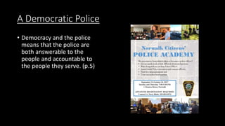 A Democratic Police
• Democracy and the police
means that the police are
both answerable to the
people and accountable to
the people they serve. (p.5)
 
