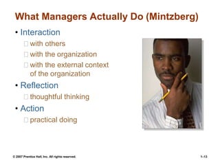 What Managers Actually Do (Mintzberg)
• Interaction
with others
with the organization
with the external context
of the organization
• Reflection
thoughtful thinking
• Action
practical doing
© 2007 Prentice Hall, Inc. All rights reserved. 1–13
 