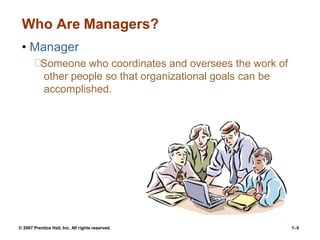 Who Are Managers?
• Manager
Someone who coordinates and oversees the work of
other people so that organizational goals can be
accomplished.
© 2007 Prentice Hall, Inc. All rights reserved. 1–5
 