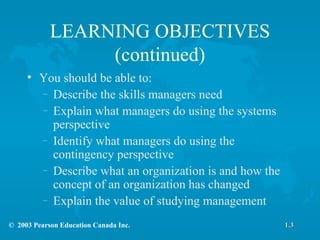 LEARNING OBJECTIVES (continued) You should be able to: Describe the skills managers need Explain what managers do using the systems perspective Identify what managers do using the contingency perspective Describe what an organization is and how the concept of an organization has changed Explain the value of studying management 1.3 
