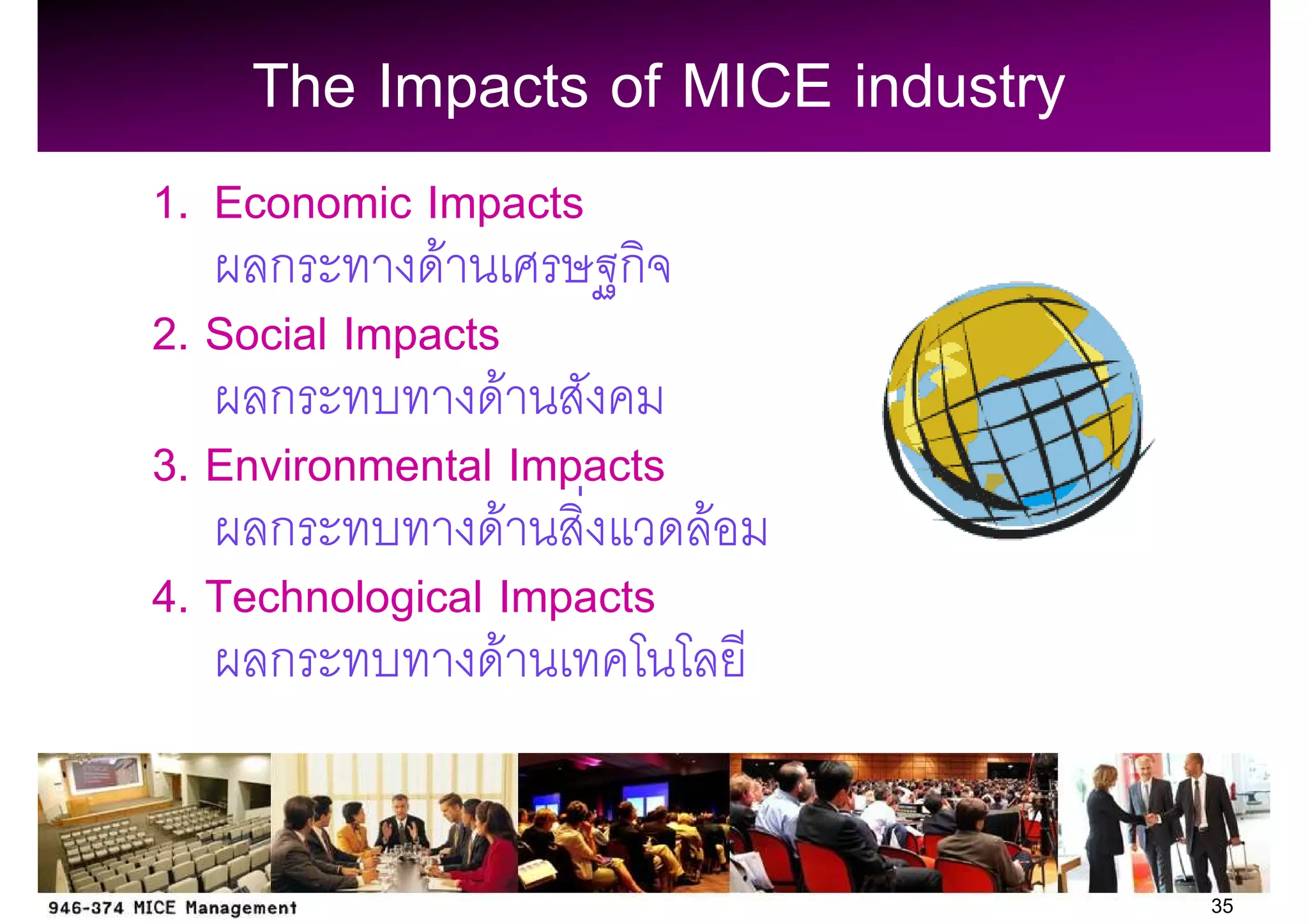 The Impacts of MICE industry
1. Economic Impacts
      ก       F         ก
2. Social Impacts
      ก           F
3. Environmental Impacts
      ก             F     F
4. Technological Impacts
      ก               F


                                   35
 