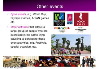 Other events
Sport events, e.g. World Cup,
Olympic Games, ASIAN games
etc.
Other activities that attract a
large group of people who are
interested in the same thing
traveling to participate these
event/activities, e.g. Festivals,
special occasion, etc.




                                     20
 