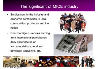 The significant of MICE industry
Employment in the industry and
economic contribution to local
communities, provinces and the
nation
Direct foreign currencies earning
from international participant s
daily expenditures on
accommodations, food and
beverage, souvenirs, etc.



                                           26
 