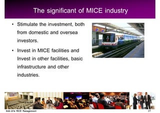 The significant of MICE industry
Stimulate the investment, both
from domestic and oversea
investors.
Invest in MICE facilities and
Invest in other facilities, basic
infrastructure and other
industries.



                                          27
 
