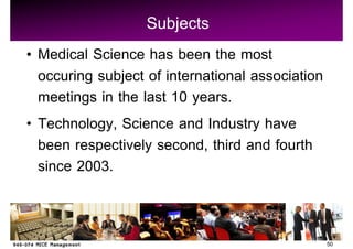 Subjects
Medical Science has been the most
occuring subject of international association
meetings in the last 10 years.
Technology, Science and Industry have
been respectively second, third and fourth
since 2003.


                                                50
 