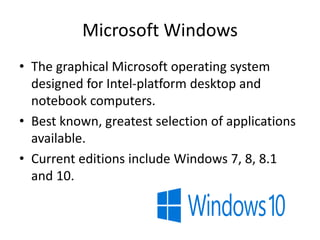 Microsoft Windows
• The graphical Microsoft operating system
designed for Intel-platform desktop and
notebook computers.
• Best known, greatest selection of applications
available.
• Current editions include Windows 7, 8, 8.1
and 10.
 